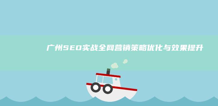 广州SEO实战：全网营销策略优化与效果提升